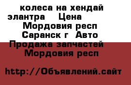 колеса на хендай- элантра  › Цена ­ 14 000 - Мордовия респ., Саранск г. Авто » Продажа запчастей   . Мордовия респ.
